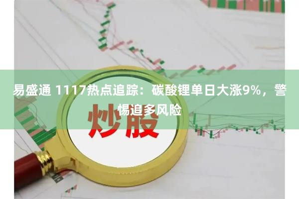 易盛通 1117热点追踪：碳酸锂单日大涨9%，警惕追多风险