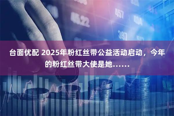 台面优配 2025年粉红丝带公益活动启动，今年的粉红丝带大使是她……