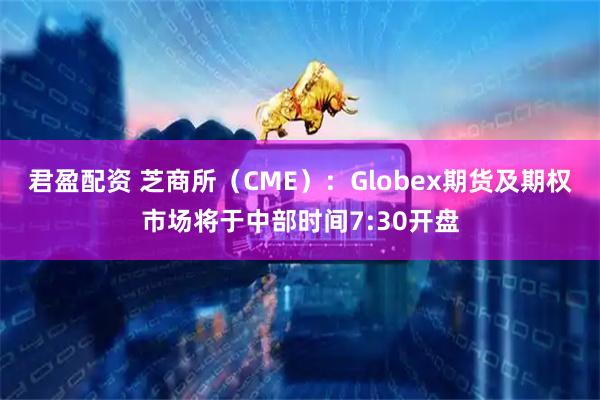 君盈配资 芝商所（CME）：Globex期货及期权市场将于中部时间7:30开盘