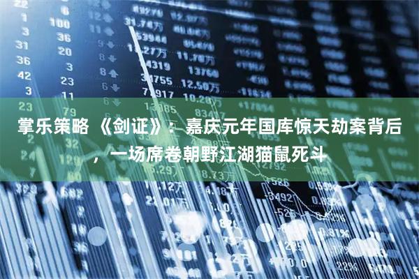 掌乐策略 《剑证》：嘉庆元年国库惊天劫案背后，一场席卷朝野江湖猫鼠死斗