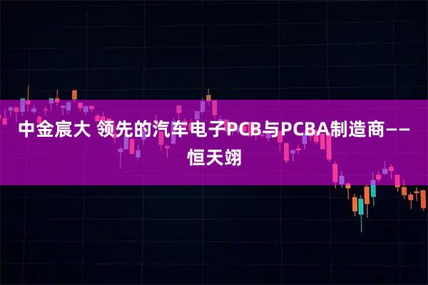 中金宸大 领先的汽车电子PCB与PCBA制造商——恒天翊