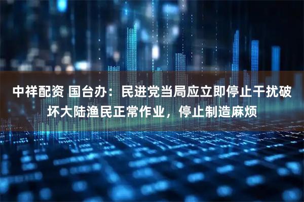 中祥配资 国台办：民进党当局应立即停止干扰破坏大陆渔民正常作业，停止制造麻烦