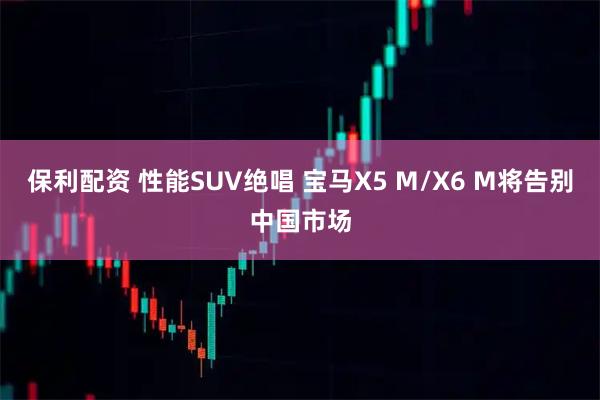 保利配资 性能SUV绝唱 宝马X5 M/X6 M将告别中国市场