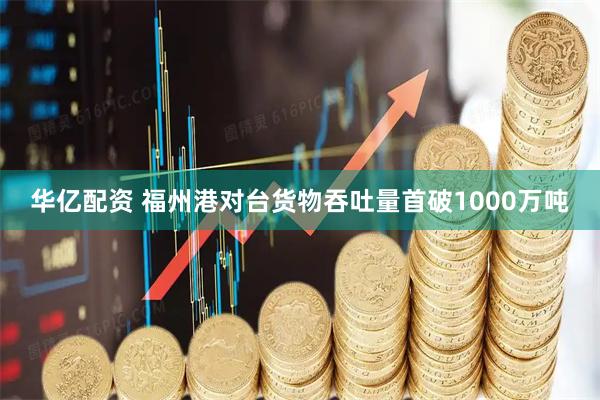 华亿配资 福州港对台货物吞吐量首破1000万吨