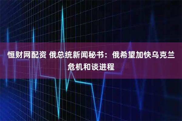 恒财网配资 俄总统新闻秘书：俄希望加快乌克兰危机和谈进程