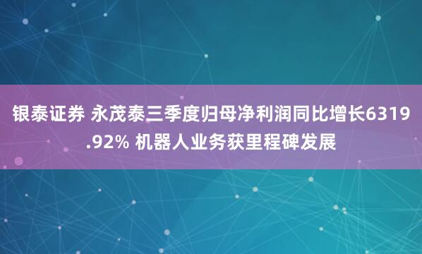 银泰证券 永茂泰三季度归母净利润同比增长6319.92% 机器人业务获里程碑发展