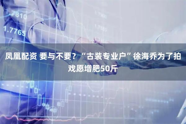 凤凰配资 要与不要？“古装专业户”徐海乔为了拍戏愿增肥50斤