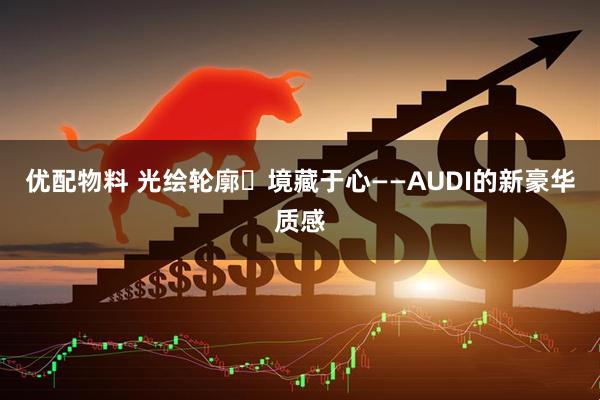 优配物料 光绘轮廓・境藏于心——AUDI的新豪华质感