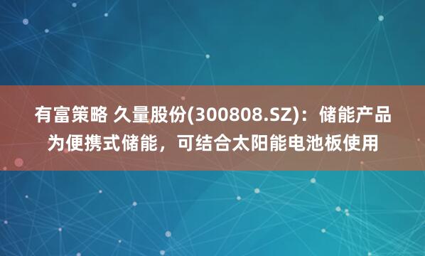 有富策略 久量股份(300808.SZ)：储能产品为便携式储能，可结合太阳能电池板使用