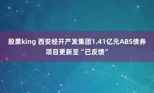 股票king 西安经开产发集团1.41亿元ABS债券项目更新至“已反馈”