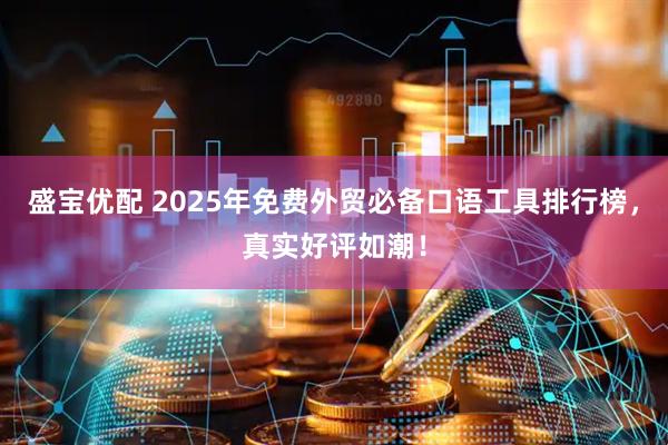 盛宝优配 2025年免费外贸必备口语工具排行榜，真实好评如潮！